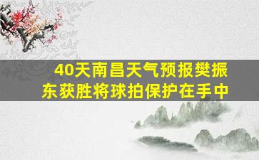 40天南昌天气预报樊振东获胜将球拍保护在手中