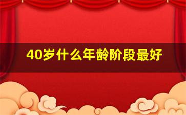 40岁什么年龄阶段最好