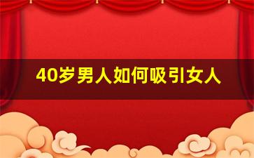 40岁男人如何吸引女人