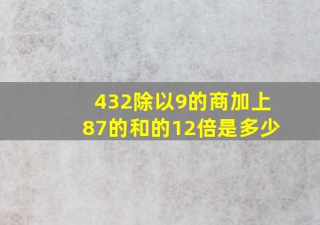 432除以9的商加上87的和的12倍是多少