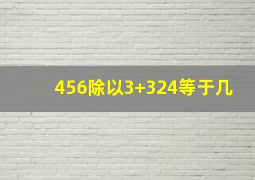 456除以3+324等于几