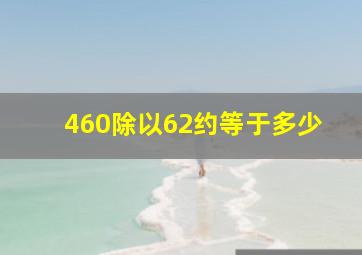 460除以62约等于多少