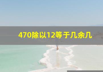 470除以12等于几余几