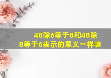 48除6等于8和48除8等于6表示的意义一样嘛