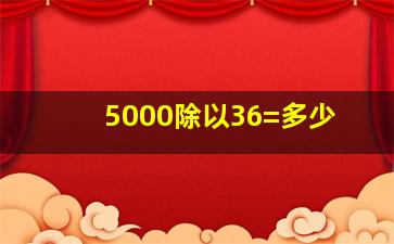 5000除以36=多少