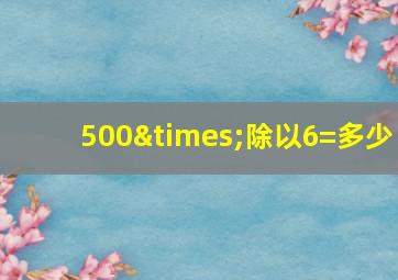 500×除以6=多少