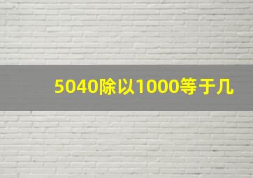 5040除以1000等于几