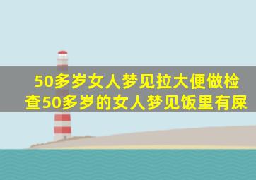 50多岁女人梦见拉大便做检查50多岁的女人梦见饭里有屎