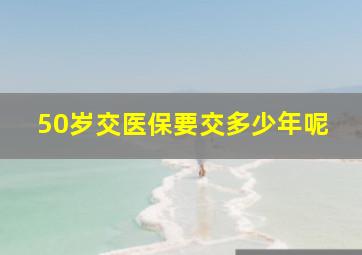 50岁交医保要交多少年呢