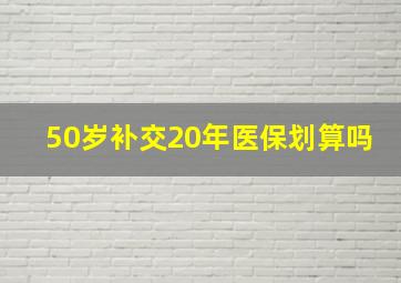 50岁补交20年医保划算吗