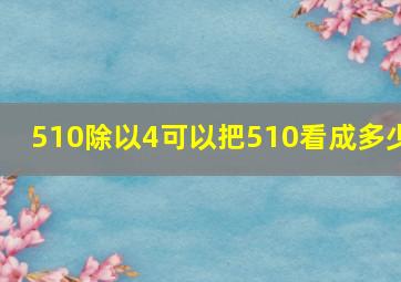 510除以4可以把510看成多少