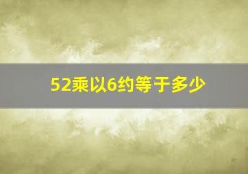 52乘以6约等于多少