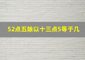 52点五除以十三点5等于几