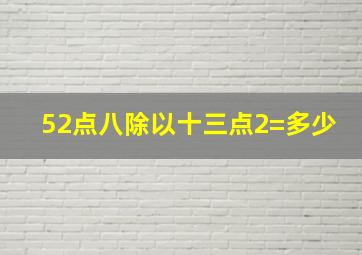 52点八除以十三点2=多少