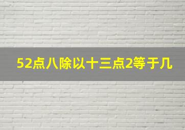 52点八除以十三点2等于几