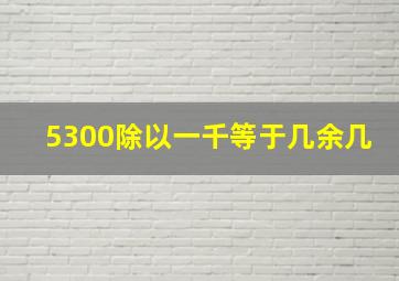 5300除以一千等于几余几