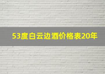 53度白云边酒价格表20年