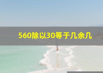 560除以30等于几余几