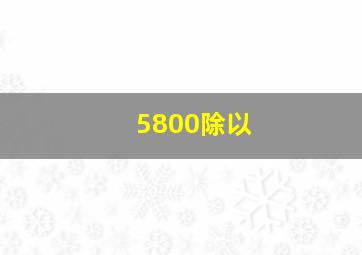 5800除以