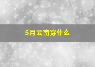 5月云南穿什么