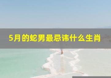 5月的蛇男最忌讳什么生肖