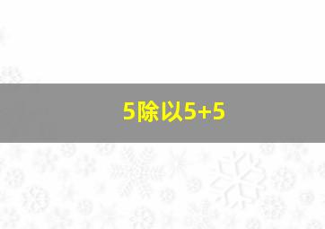 5除以5+5