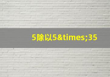 5除以5×35