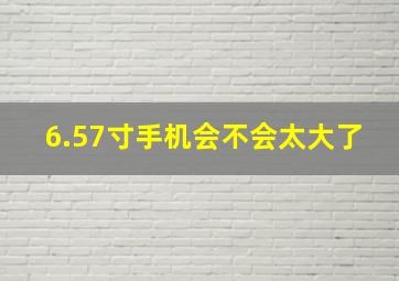 6.57寸手机会不会太大了