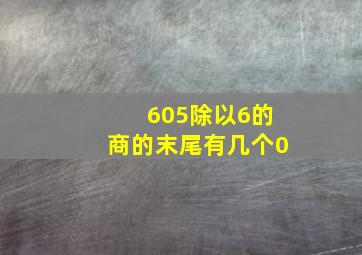 605除以6的商的末尾有几个0