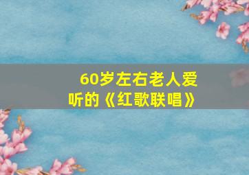 60岁左右老人爱听的《红歌联唱》