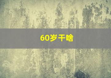 60岁干啥