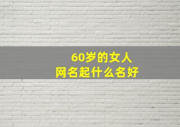 60岁的女人网名起什么名好