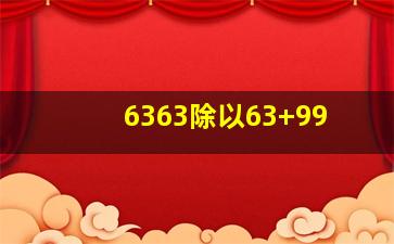 6363除以63+99