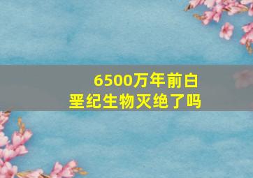 6500万年前白垩纪生物灭绝了吗