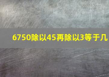 6750除以45再除以3等于几