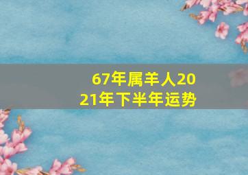 67年属羊人2021年下半年运势