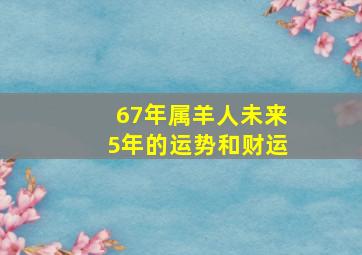 67年属羊人未来5年的运势和财运