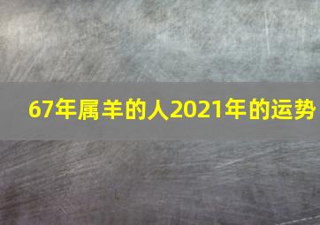 67年属羊的人2021年的运势