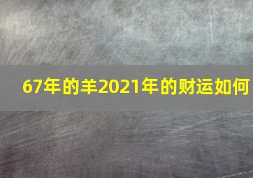 67年的羊2021年的财运如何