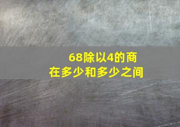 68除以4的商在多少和多少之间