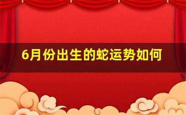 6月份出生的蛇运势如何