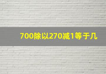 700除以270减1等于几