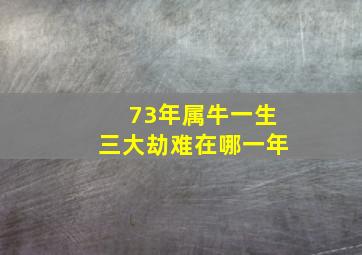 73年属牛一生三大劫难在哪一年