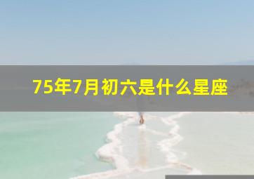 75年7月初六是什么星座