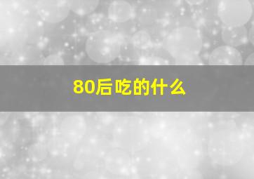 80后吃的什么