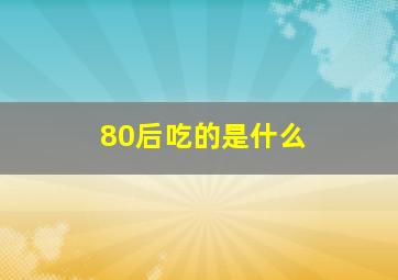 80后吃的是什么