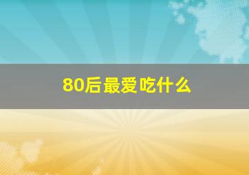 80后最爱吃什么