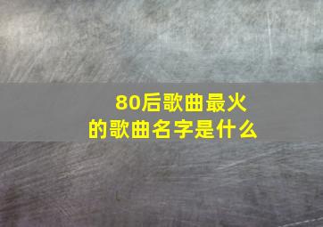 80后歌曲最火的歌曲名字是什么