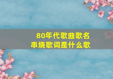 80年代歌曲歌名串烧歌词是什么歌