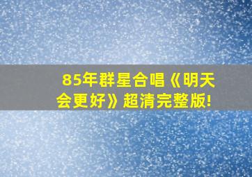 85年群星合唱《明天会更好》超清完整版!